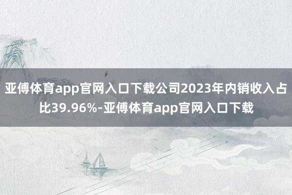 亚傅体育app官网入口下载公司2023年内销收入占比39.96%-亚傅体育app官网入口下载