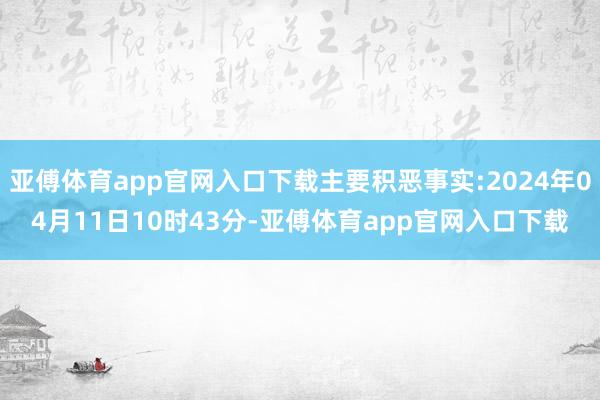 亚傅体育app官网入口下载主要积恶事实:2024年04月11日10时43分-亚傅体育app官网入口下载