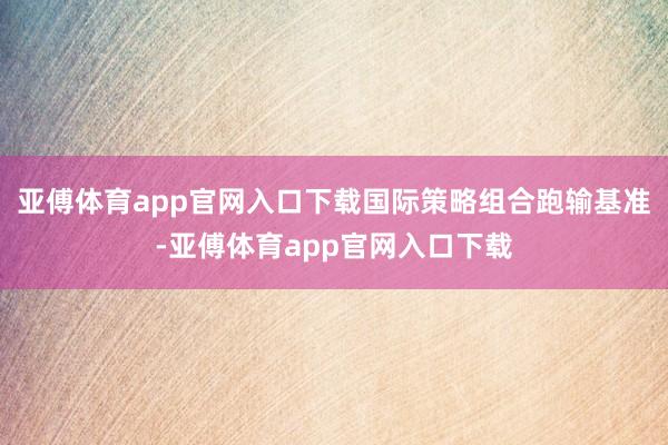 亚傅体育app官网入口下载国际策略组合跑输基准-亚傅体育app官网入口下载