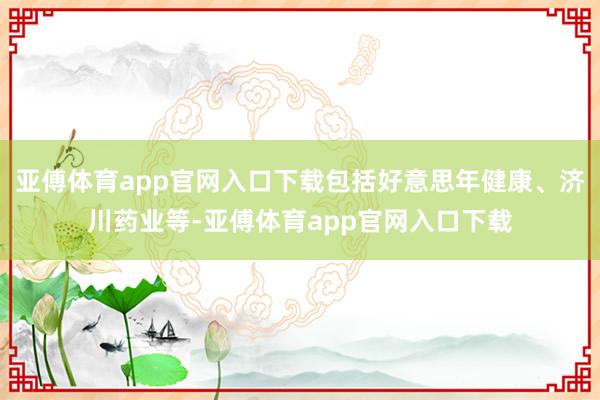 亚傅体育app官网入口下载包括好意思年健康、济川药业等-亚傅体育app官网入口下载