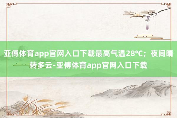 亚傅体育app官网入口下载最高气温28℃；夜间晴转多云-亚傅体育app官网入口下载