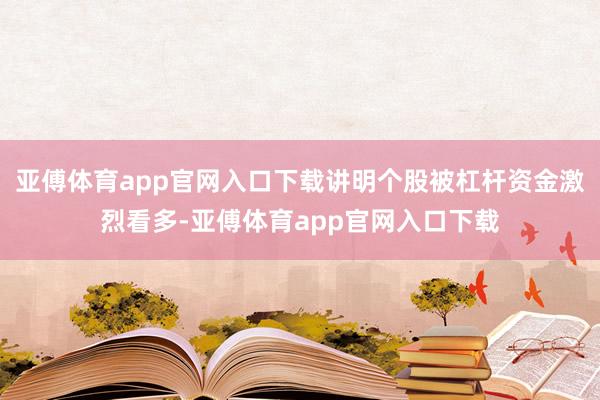 亚傅体育app官网入口下载讲明个股被杠杆资金激烈看多-亚傅体育app官网入口下载