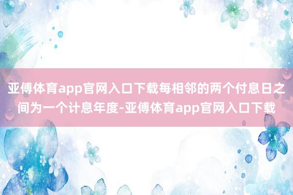 亚傅体育app官网入口下载每相邻的两个付息日之间为一个计息年度-亚傅体育app官网入口下载