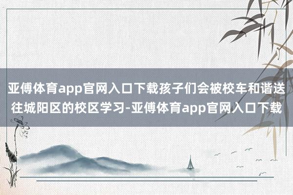 亚傅体育app官网入口下载孩子们会被校车和谐送往城阳区的校区学习-亚傅体育app官网入口下载