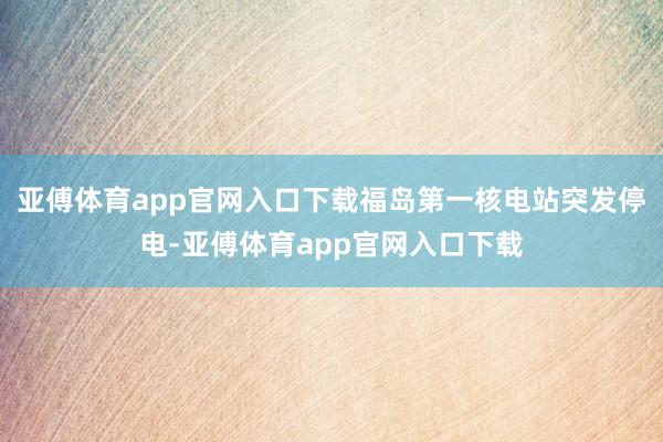 亚傅体育app官网入口下载福岛第一核电站突发停电-亚傅体育app官网入口下载