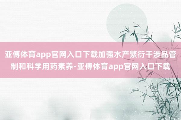 亚傅体育app官网入口下载加强水产繁衍干涉品管制和科学用药素养-亚傅体育app官网入口下载