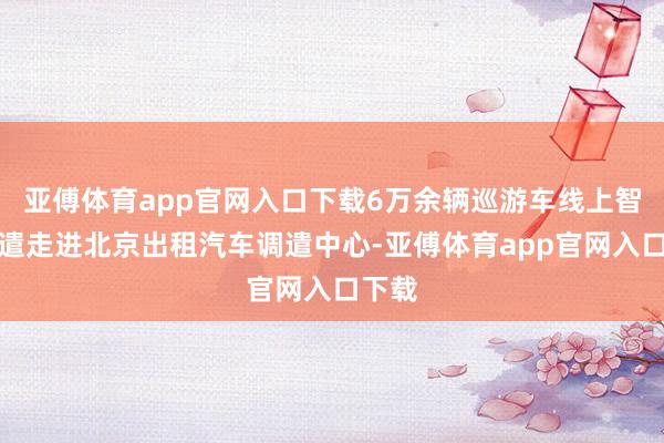 亚傅体育app官网入口下载6万余辆巡游车线上智能调遣走进北京出租汽车调遣中心-亚傅体育app官网入口下载