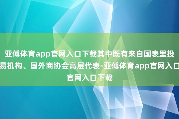 亚傅体育app官网入口下载其中既有来自国表里投资贸易机构、国外商协会高层代表-亚傅体育app官网入口下载