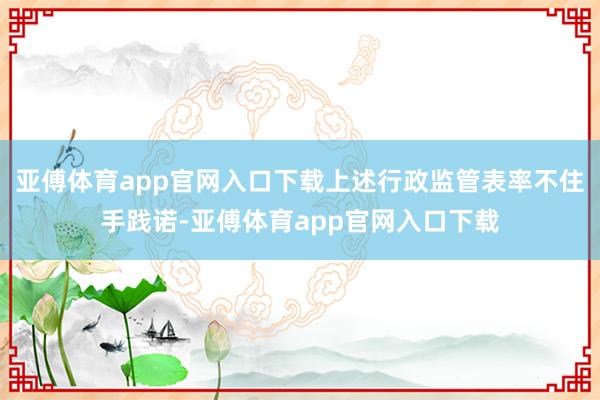 亚傅体育app官网入口下载上述行政监管表率不住手践诺-亚傅体育app官网入口下载