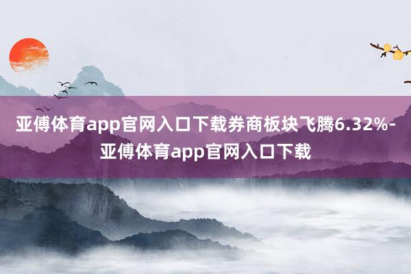 亚傅体育app官网入口下载券商板块飞腾6.32%-亚傅体育app官网入口下载