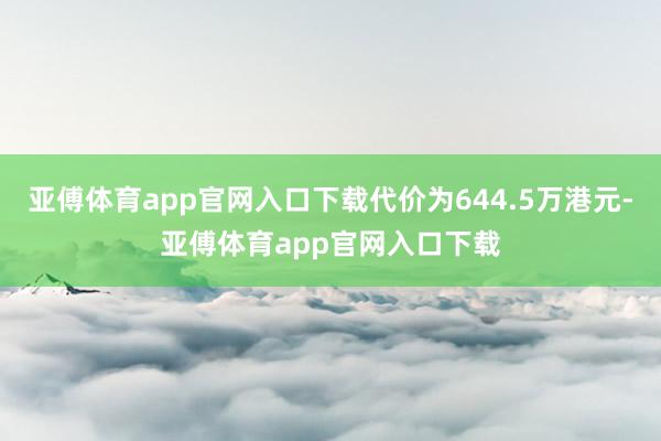 亚傅体育app官网入口下载代价为644.5万港元-亚傅体育app官网入口下载