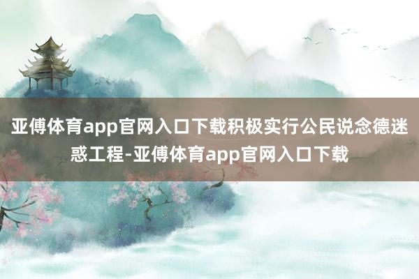 亚傅体育app官网入口下载积极实行公民说念德迷惑工程-亚傅体育app官网入口下载