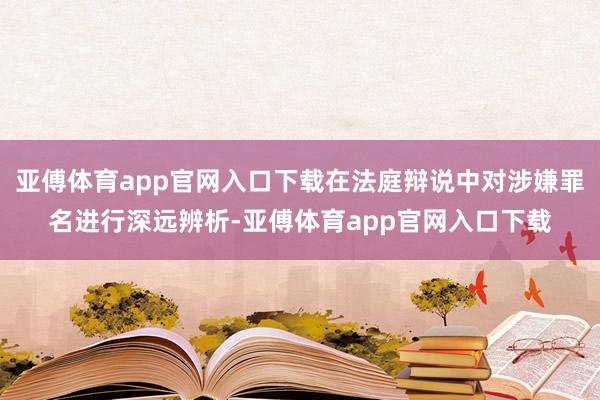 亚傅体育app官网入口下载在法庭辩说中对涉嫌罪名进行深远辨析-亚傅体育app官网入口下载