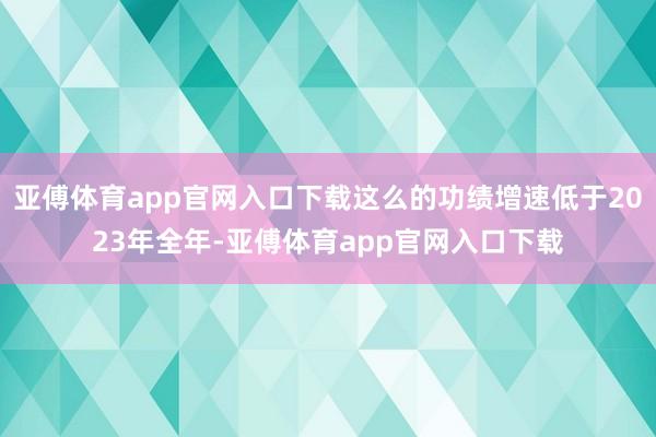 亚傅体育app官网入口下载这么的功绩增速低于2023年全年-亚傅体育app官网入口下载