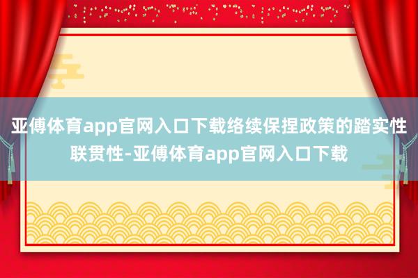 亚傅体育app官网入口下载络续保捏政策的踏实性联贯性-亚傅体育app官网入口下载