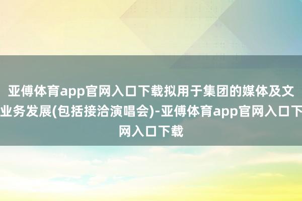 亚傅体育app官网入口下载拟用于集团的媒体及文娱业务发展(包括接洽演唱会)-亚傅体育app官网入口下载