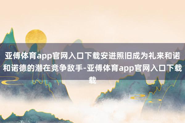 亚傅体育app官网入口下载安进照旧成为礼来和诺和诺德的潜在竞争敌手-亚傅体育app官网入口下载