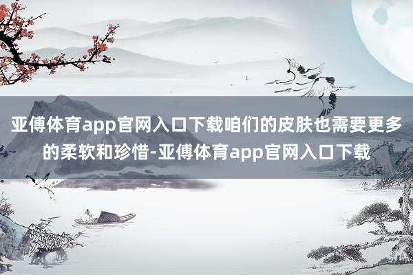 亚傅体育app官网入口下载咱们的皮肤也需要更多的柔软和珍惜-亚傅体育app官网入口下载