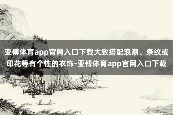 亚傅体育app官网入口下载大致搭配浪潮、条纹或印花等有个性的衣饰-亚傅体育app官网入口下载