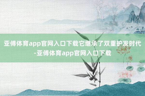 亚傅体育app官网入口下载它继承了双重护发时代-亚傅体育app官网入口下载