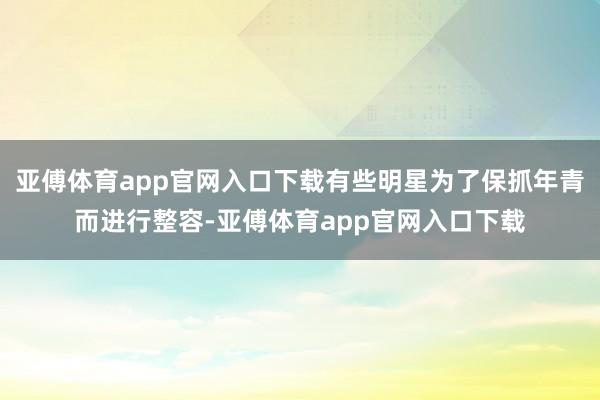 亚傅体育app官网入口下载有些明星为了保抓年青而进行整容-亚傅体育app官网入口下载