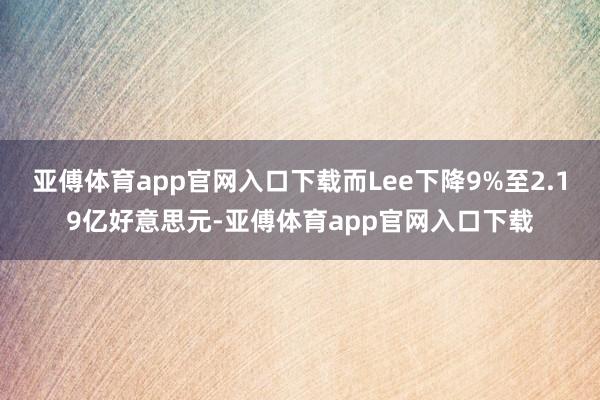 亚傅体育app官网入口下载而Lee下降9%至2.19亿好意思元-亚傅体育app官网入口下载