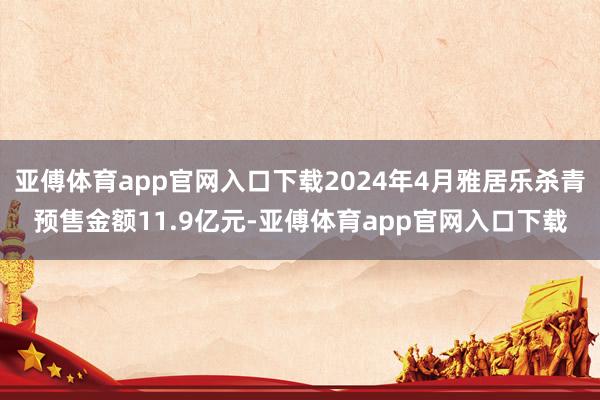 亚傅体育app官网入口下载2024年4月雅居乐杀青预售金额11.9亿元-亚傅体育app官网入口下载