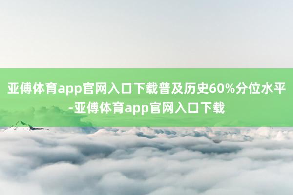 亚傅体育app官网入口下载普及历史60%分位水平-亚傅体育app官网入口下载