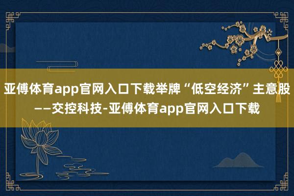 亚傅体育app官网入口下载举牌“低空经济”主意股——交控科技-亚傅体育app官网入口下载