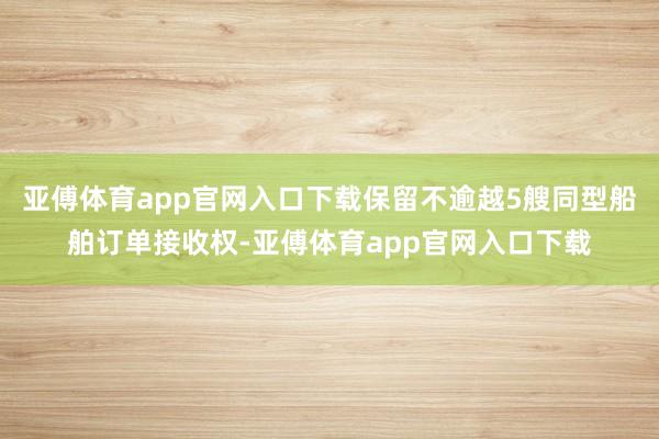 亚傅体育app官网入口下载保留不逾越5艘同型船舶订单接收权-亚傅体育app官网入口下载