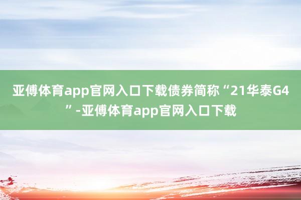 亚傅体育app官网入口下载债券简称“21华泰G4”-亚傅体育app官网入口下载