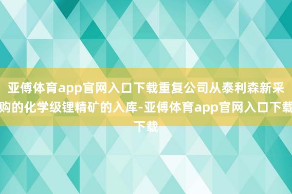 亚傅体育app官网入口下载重复公司从泰利森新采购的化学级锂精矿的入库-亚傅体育app官网入口下载