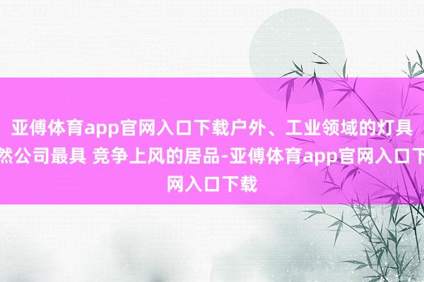 亚傅体育app官网入口下载户外、工业领域的灯具亦然公司最具 竞争上风的居品-亚傅体育app官网入口下载