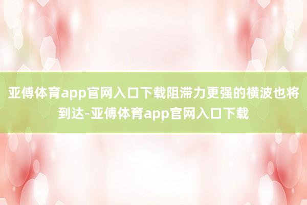 亚傅体育app官网入口下载阻滞力更强的横波也将到达-亚傅体育app官网入口下载