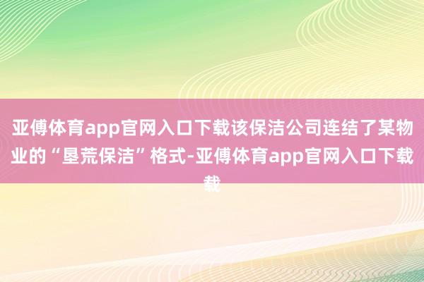 亚傅体育app官网入口下载该保洁公司连结了某物业的“垦荒保洁”格式-亚傅体育app官网入口下载