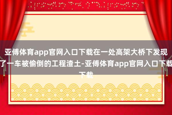 亚傅体育app官网入口下载在一处高架大桥下发现了一车被偷倒的工程渣土-亚傅体育app官网入口下载