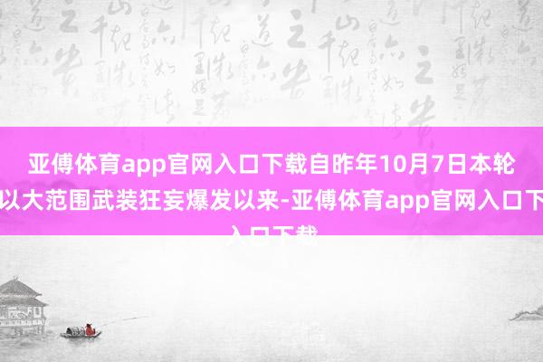 亚傅体育app官网入口下载自昨年10月7日本轮巴以大范围武装狂妄爆发以来-亚傅体育app官网入口下载