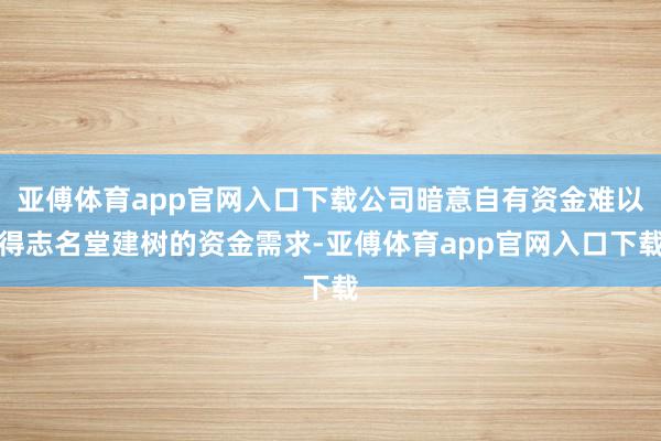 亚傅体育app官网入口下载公司暗意自有资金难以得志名堂建树的资金需求-亚傅体育app官网入口下载