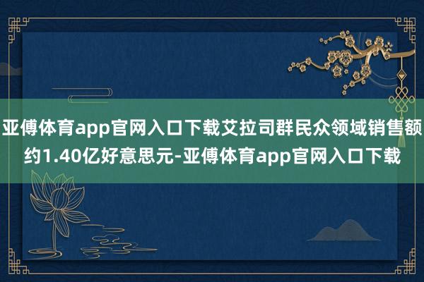 亚傅体育app官网入口下载艾拉司群民众领域销售额约1.40亿好意思元-亚傅体育app官网入口下载