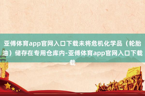 亚傅体育app官网入口下载未将危机化学品（轮胎油）储存在专用仓库内-亚傅体育app官网入口下载