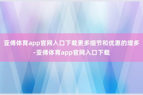 亚傅体育app官网入口下载更多细节和优惠的增多-亚傅体育app官网入口下载