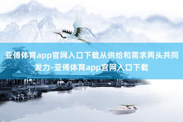 亚傅体育app官网入口下载从供给和需求两头共同发力-亚傅体育app官网入口下载