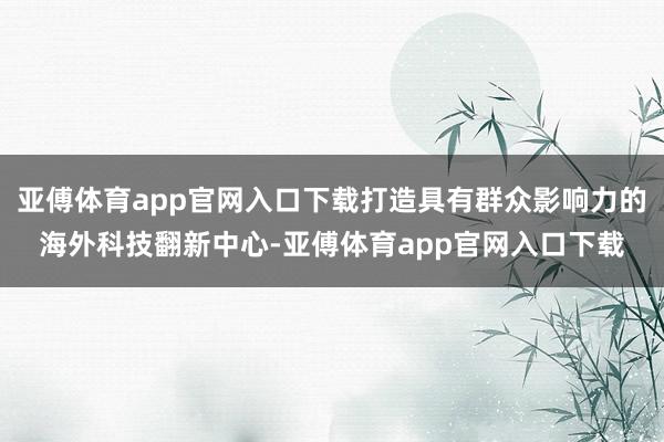 亚傅体育app官网入口下载打造具有群众影响力的海外科技翻新中心-亚傅体育app官网入口下载