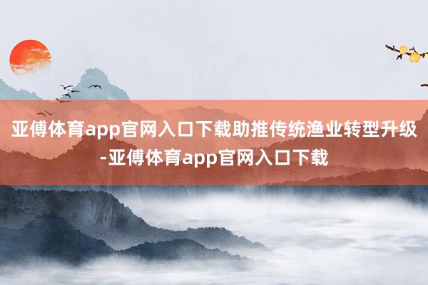 亚傅体育app官网入口下载助推传统渔业转型升级-亚傅体育app官网入口下载