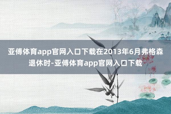 亚傅体育app官网入口下载在2013年6月弗格森退休时-亚傅体育app官网入口下载