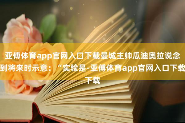 亚傅体育app官网入口下载曼城主帅瓜迪奥拉说念到将来时示意：“实验是-亚傅体育app官网入口下载