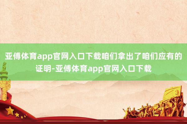 亚傅体育app官网入口下载咱们拿出了咱们应有的证明-亚傅体育app官网入口下载