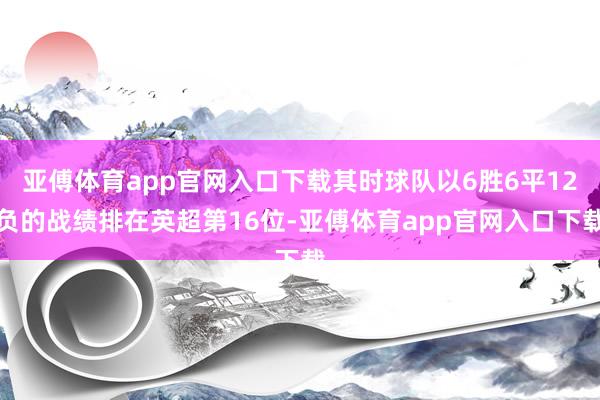 亚傅体育app官网入口下载其时球队以6胜6平12负的战绩排在英超第16位-亚傅体育app官网入口下载