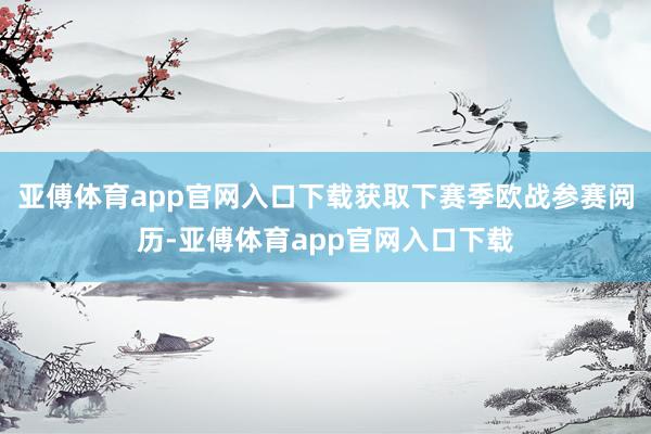 亚傅体育app官网入口下载获取下赛季欧战参赛阅历-亚傅体育app官网入口下载