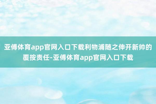 亚傅体育app官网入口下载利物浦随之伸开新帅的覆按责任-亚傅体育app官网入口下载